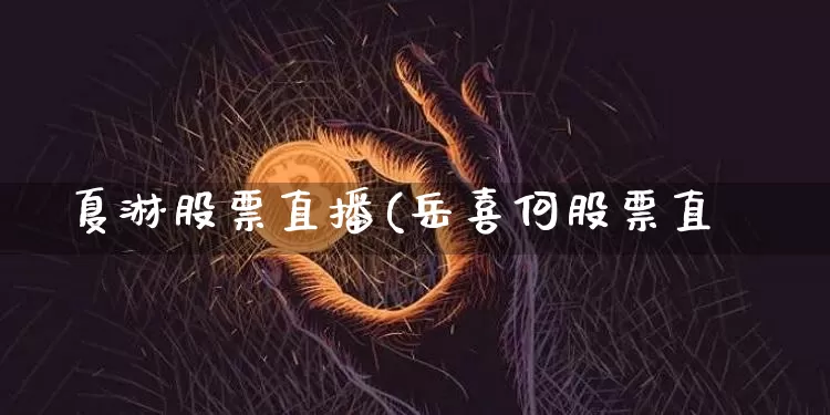 夏淋股票直播(岳喜何股票直撿_https://www.erdeww.com_期货行情_第1张