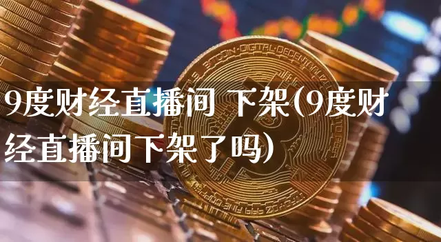 9度财经直播间 下架(9度财经直播间下架了吗)_https://www.erdeww.com_期货_第1张