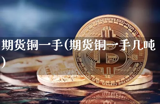 期货铜一手(期货铜一手几吨)_https://www.erdeww.com_期货知识_第1张