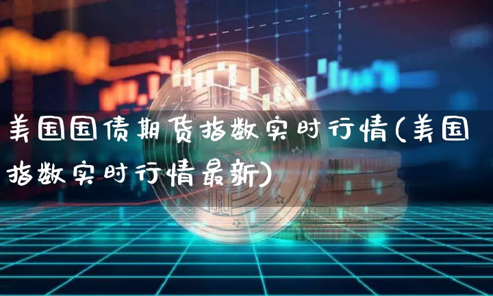 美国国债期货指数实时行情(美国指数实时行情最新)_https://www.erdeww.com_期货知识_第1张