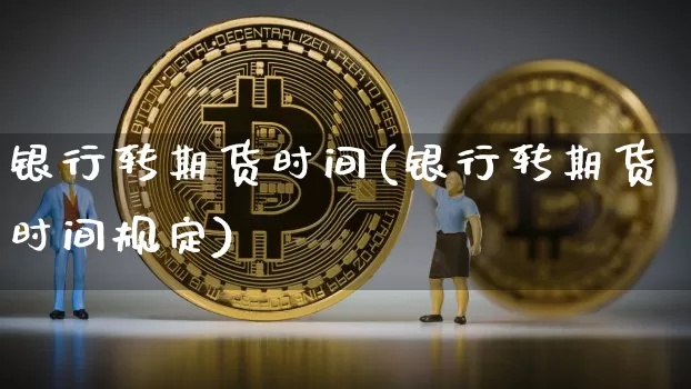 银行转期货时间(银行转期货时间规定)_https://www.erdeww.com_期货行情_第1张