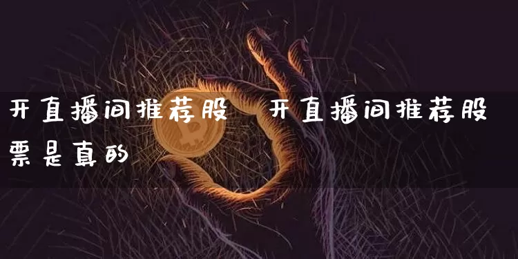 开直播间推荐股祿开直播间推荐股票是真的吿_https://www.erdeww.com_期货走势_第1张