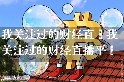 我关注过的财经直撿我关注过的财经直播平叿_https://www.erdeww.com_期货知识_第1张