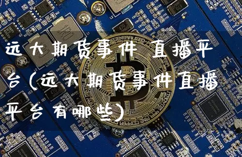 远大期货事件 直播平台(远大期货事件直播平台有哪些)_https://www.erdeww.com_期货知识_第1张