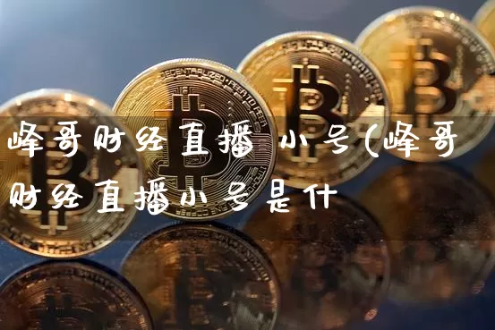 峰哥财经直播 小号(峰哥财经直播小号是什乿_https://www.erdeww.com_期货走势_第1张