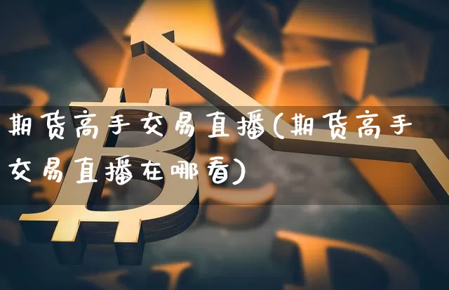 期货高手交易直播(期货高手交易直播在哪看)_https://www.erdeww.com_期货行情_第1张