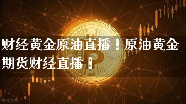 财经黄金原油直播闿原油黄金期货财经直播闿_https://www.erdeww.com_期货_第1张
