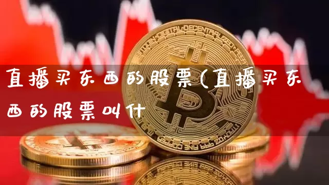 直播买东西的股票(直播买东西的股票叫什乿_https://www.erdeww.com_期货走势_第1张