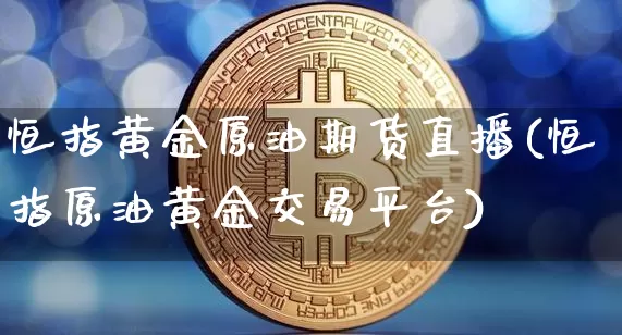 恒指黄金原油期货直播(恒指原油黄金交易平台)_https://www.erdeww.com_期货_第1张