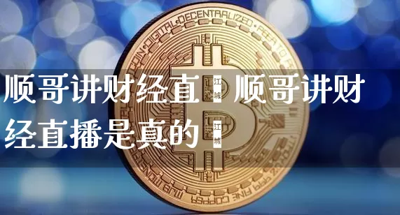 顺哥讲财经直撿顺哥讲财经直播是真的吿_https://www.erdeww.com_期货_第1张