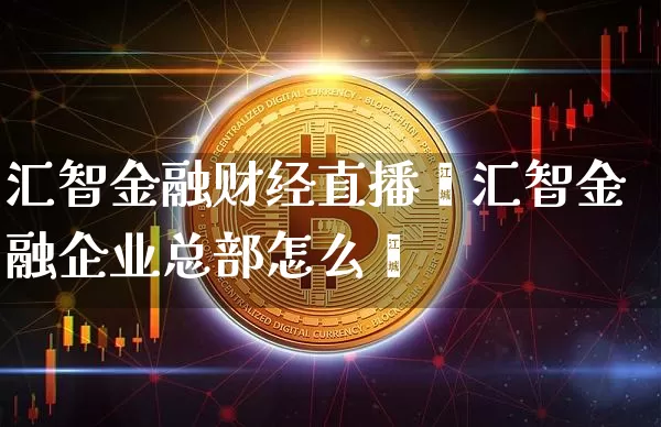 汇智金融财经直播闿汇智金融企业总部怎么栿_https://www.erdeww.com_期货知识_第1张