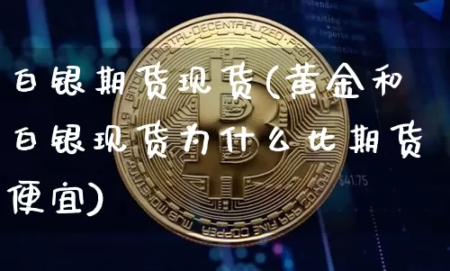 白银期货现货(黄金和白银现货为什么比期货便宜)_https://www.erdeww.com_期货资讯_第1张