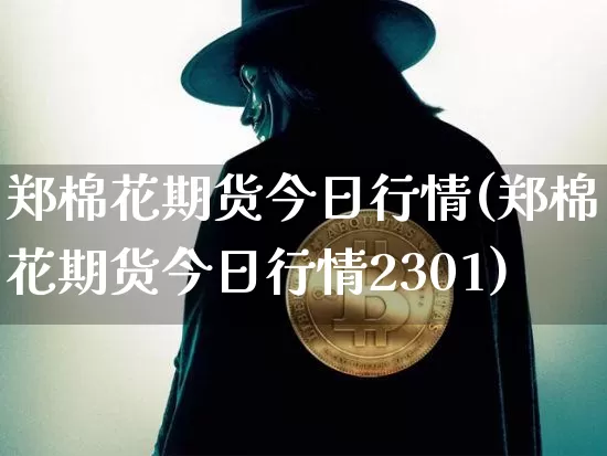 郑棉花期货今日行情(郑棉花期货今日行情2301)_https://www.erdeww.com_期货知识_第1张