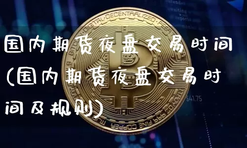 国内期货夜盘交易时间(国内期货夜盘交易时间及规则)_https://www.erdeww.com_期货走势_第1张