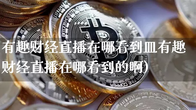 有趣财经直播在哪看到皿有趣财经直播在哪看到的啊)_https://www.erdeww.com_期货资讯_第1张