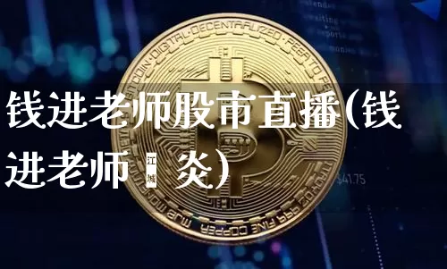 钱进老师股市直播(钱进老师熇炎)_https://www.erdeww.com_期货_第1张
