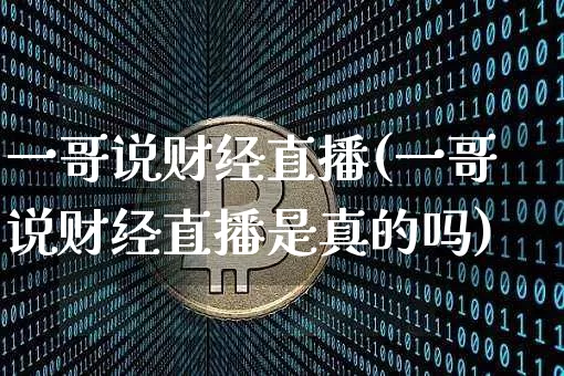 一哥说财经直播(一哥说财经直播是真的吗)_https://www.erdeww.com_期货走势_第1张