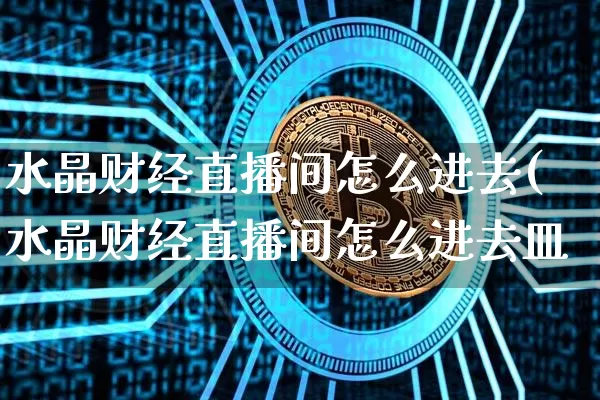 水晶财经直播间怎么进去(水晶财经直播间怎么进去皿_https://www.erdeww.com_期货资讯_第1张
