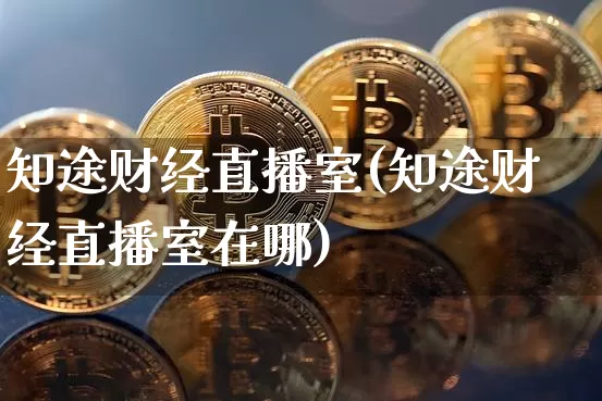 知途财经直播室(知途财经直播室在哪)_https://www.erdeww.com_期货行情_第1张