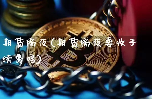 期货隔夜(期货隔夜要收手续费吗)_https://www.erdeww.com_期货资讯_第1张