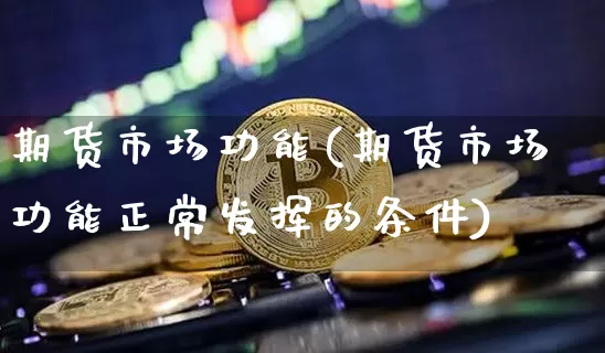 期货市场功能(期货市场功能正常发挥的条件)_https://www.erdeww.com_期货资讯_第1张