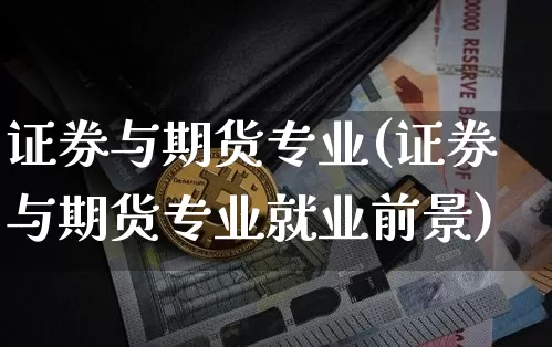 证券与期货专业(证券与期货专业就业前景)_https://www.erdeww.com_期货走势_第1张