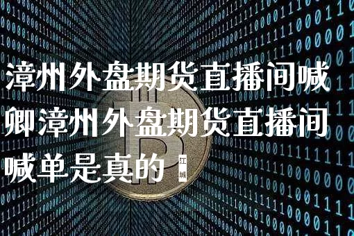 漳州外盘期货直播间喊卿漳州外盘期货直播间喊单是真的吿_https://www.erdeww.com_期货_第1张