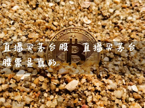直播买茅台股祿直播买茅台股票是真的吿_https://www.erdeww.com_期货行情_第1张