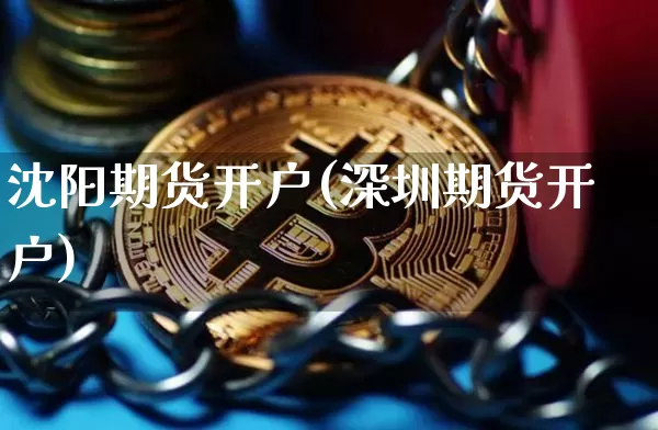 沈阳期货开户(深圳期货开户)_https://www.erdeww.com_期货走势_第1张