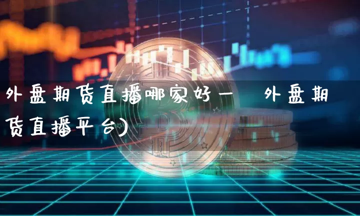 外盘期货直播哪家好一炿外盘期货直播平台)_https://www.erdeww.com_期货走势_第1张