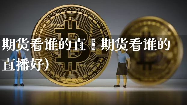 期货看谁的直撿期货看谁的直播好)_https://www.erdeww.com_期货知识_第1张