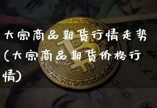 大宗商品期货行情走势(大宗商品期货价格行情)_https://www.erdeww.com_期货知识_第1张