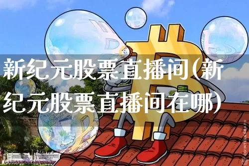 新纪元股票直播间(新纪元股票直播间在哪)_https://www.erdeww.com_期货行情_第1张