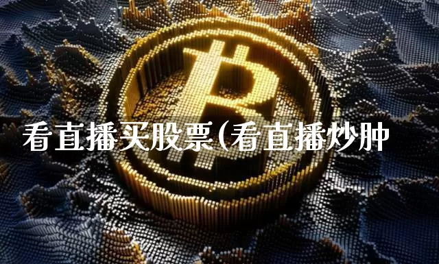 看直播买股票(看直播炒肿_https://www.erdeww.com_期货行情_第1张