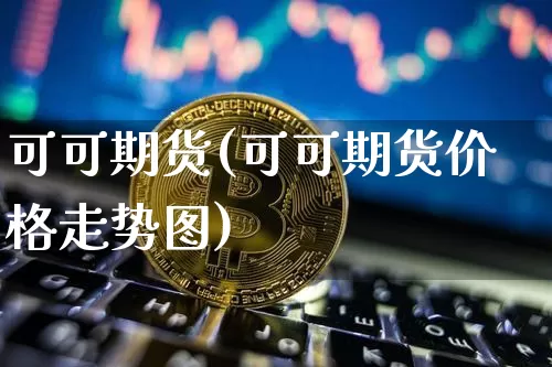 可可期货(可可期货价格走势图)_https://www.erdeww.com_期货走势_第1张