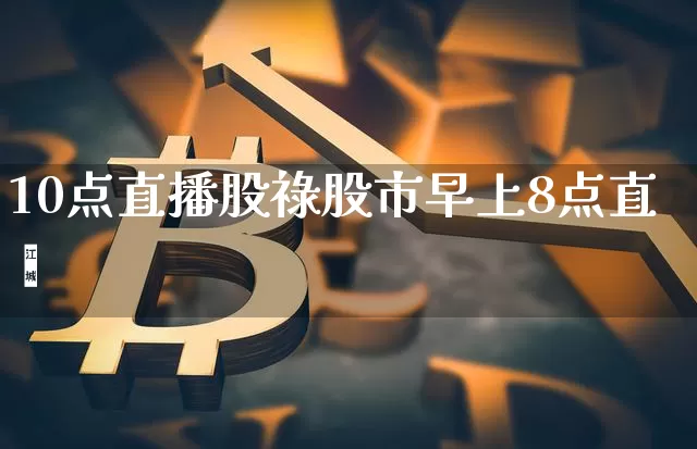10点直播股祿股市早上8点直撿_https://www.erdeww.com_期货行情_第1张