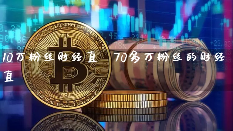 10万粉丝财经直撿70多万粉丝的财经直撿_https://www.erdeww.com_期货知识_第1张