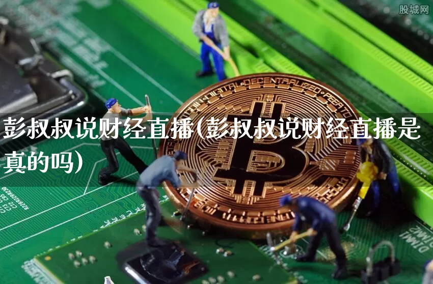 彭叔叔说财经直播(彭叔叔说财经直播是真的吗)_https://www.erdeww.com_期货走势_第1张