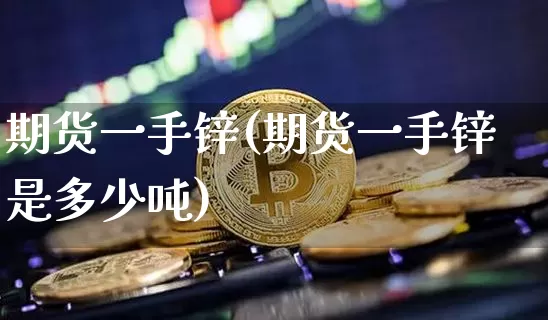 期货一手锌(期货一手锌是多少吨)_https://www.erdeww.com_期货知识_第1张