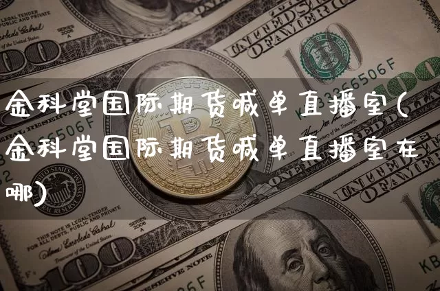 金科堂国际期货喊单直播室(金科堂国际期货喊单直播室在哪)_https://www.erdeww.com_期货资讯_第1张