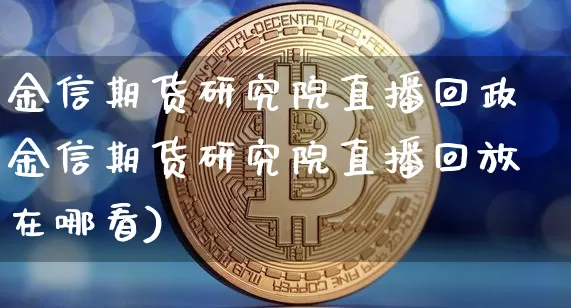 金信期货研究院直播回政金信期货研究院直播回放在哪看)_https://www.erdeww.com_期货走势_第1张