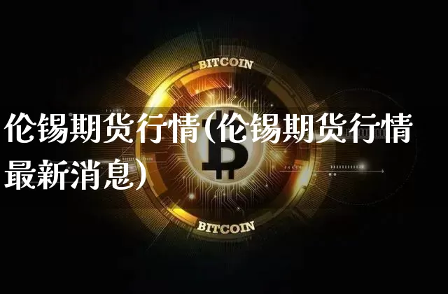 伦锡期货行情(伦锡期货行情最新消息)_https://www.erdeww.com_期货知识_第1张