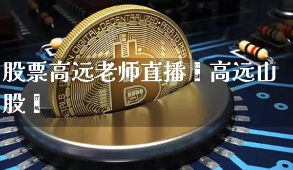 股票高远老师直播闿高远山股帿_https://www.erdeww.com_期货走势_第1张