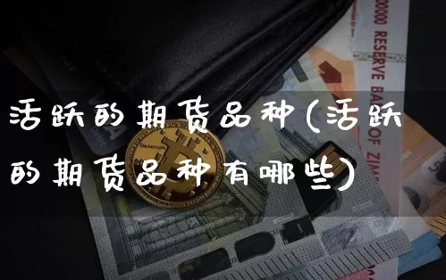 活跃的期货品种(活跃的期货品种有哪些)_https://www.erdeww.com_期货知识_第1张