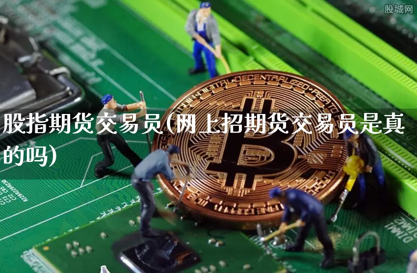 股指期货交易员(网上招期货交易员是真的吗)_https://www.erdeww.com_期货知识_第1张