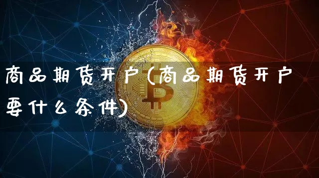 商品期货开户(商品期货开户要什么条件)_https://www.erdeww.com_期货走势_第1张