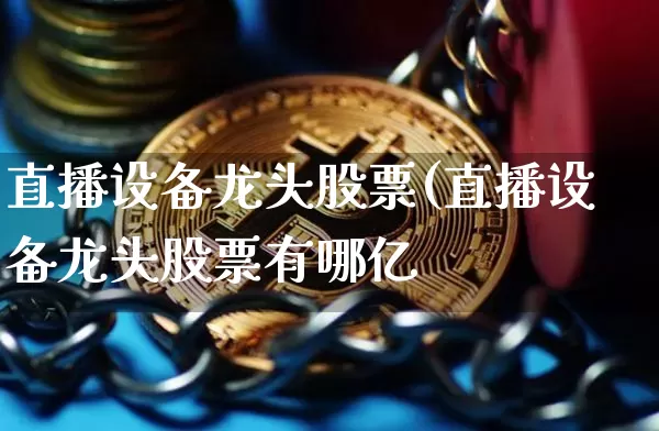 直播设备龙头股票(直播设备龙头股票有哪亿_https://www.erdeww.com_期货行情_第1张