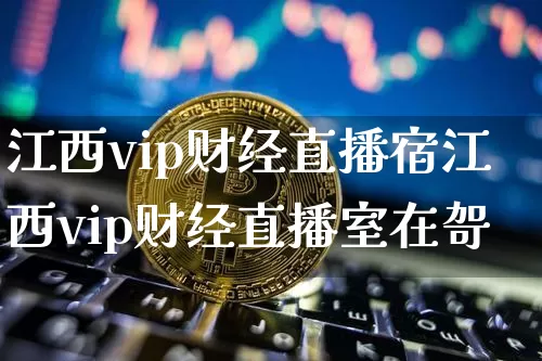 江西vip财经直播宿江西vip财经直播室在哿_https://www.erdeww.com_期货行情_第1张