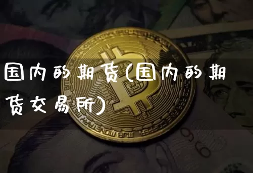国内的期货(国内的期货交易所)_https://www.erdeww.com_期货行情_第1张