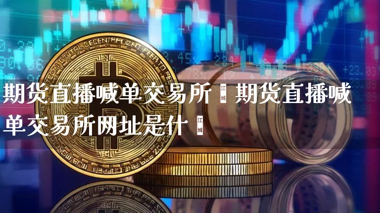 期货直播喊单交易所罿期货直播喊单交易所网址是什乿_https://www.erdeww.com_期货知识_第1张